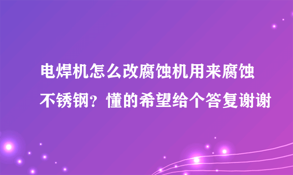 电焊机怎么改腐蚀机用来腐蚀不锈钢？懂的希望给个答复谢谢