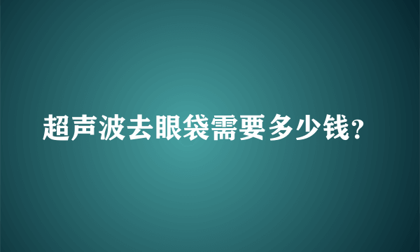 超声波去眼袋需要多少钱？