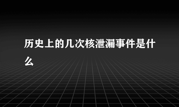 历史上的几次核泄漏事件是什么