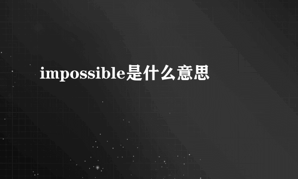 impossible是什么意思