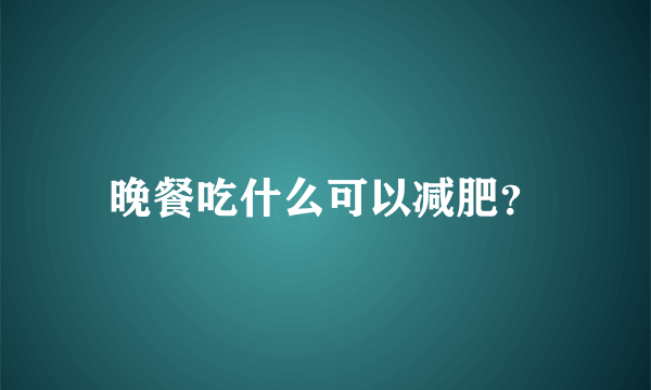 晚餐吃什么可以减肥？