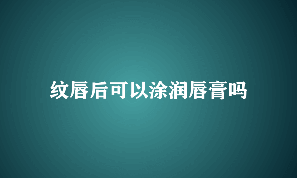 纹唇后可以涂润唇膏吗