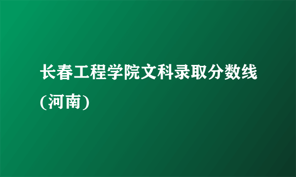 长春工程学院文科录取分数线(河南)