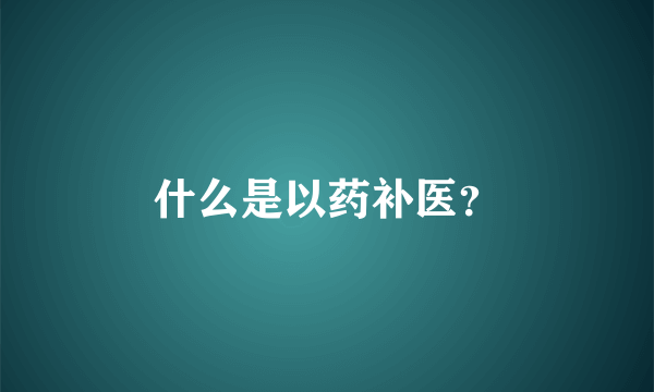 什么是以药补医？