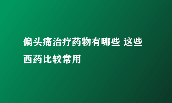 偏头痛治疗药物有哪些 这些西药比较常用