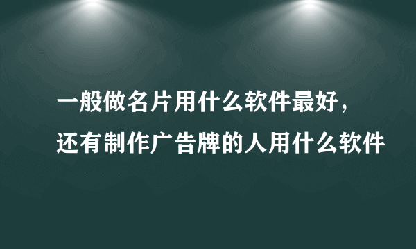 一般做名片用什么软件最好，还有制作广告牌的人用什么软件