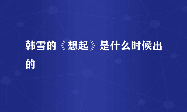 韩雪的《想起》是什么时候出的