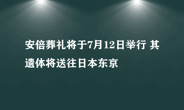 安倍葬礼将于7月12日举行 其遗体将送往日本东京