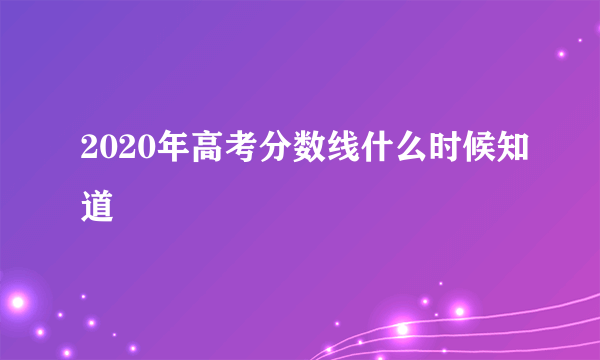 2020年高考分数线什么时候知道