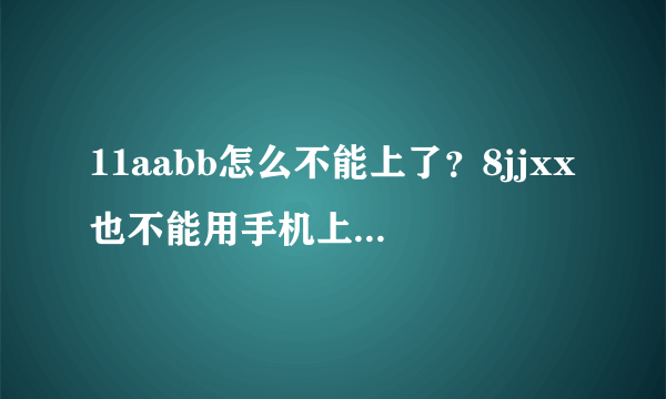 11aabb怎么不能上了？8jjxx也不能用手机上。咂办呀