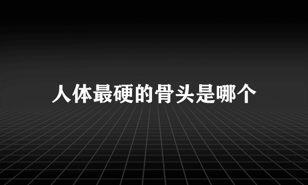 人体最硬的骨头是哪个
