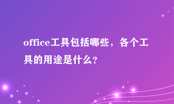 office工具包括哪些，各个工具的用途是什么？