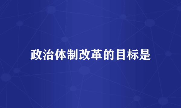 政治体制改革的目标是