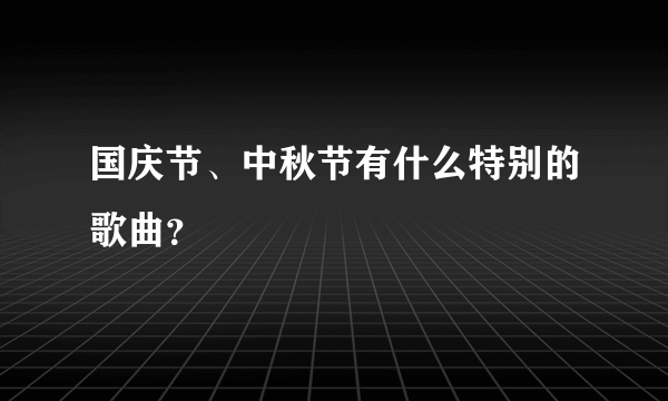 国庆节、中秋节有什么特别的歌曲？