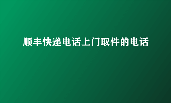 顺丰快递电话上门取件的电话