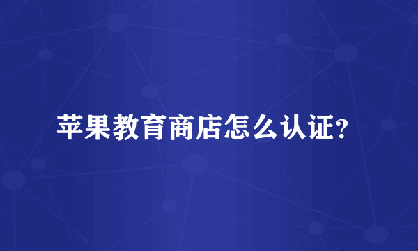 苹果教育商店怎么认证？