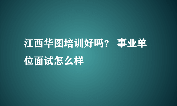 江西华图培训好吗？ 事业单位面试怎么样