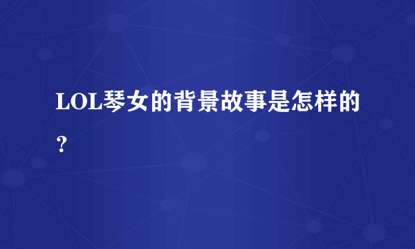 LOL琴女的背景故事是怎样的？