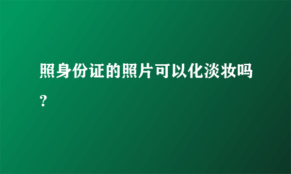 照身份证的照片可以化淡妆吗？