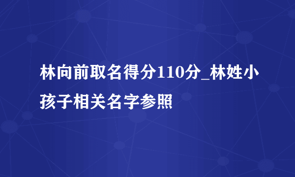 林向前取名得分110分_林姓小孩子相关名字参照