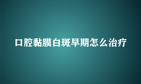 口腔黏膜白斑早期怎么治疗