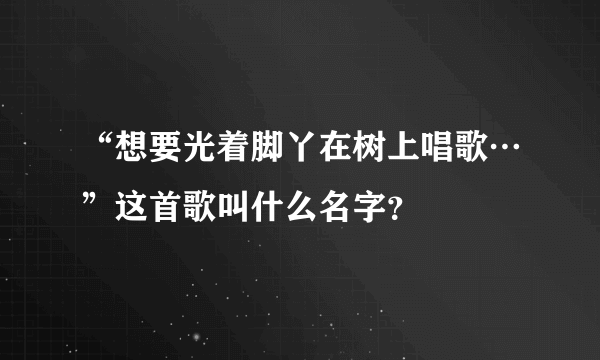“想要光着脚丫在树上唱歌…”这首歌叫什么名字？