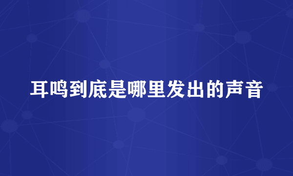 耳鸣到底是哪里发出的声音