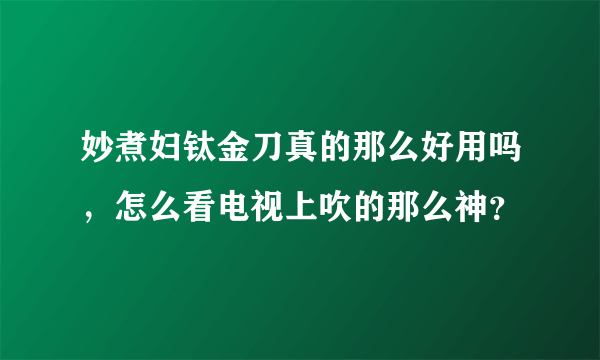 妙煮妇钛金刀真的那么好用吗，怎么看电视上吹的那么神？