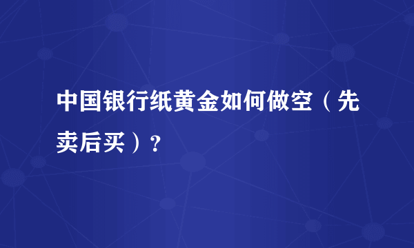 中国银行纸黄金如何做空（先卖后买）？