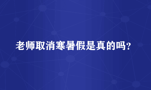 老师取消寒暑假是真的吗？