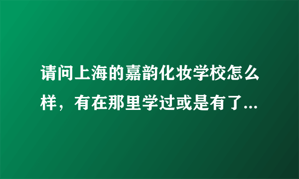 请问上海的嘉韵化妆学校怎么样，有在那里学过或是有了解得比较详细的请帮忙回答一下，谢谢！