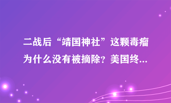 二战后“靖国神社”这颗毒瘤为什么没有被摘除？美国终会自食其果