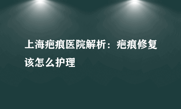 上海疤痕医院解析：疤痕修复该怎么护理