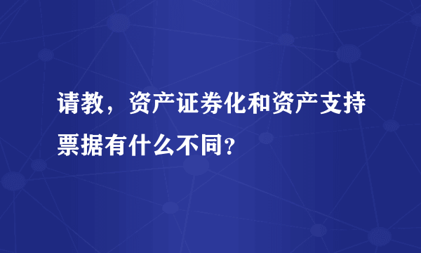 请教，资产证券化和资产支持票据有什么不同？