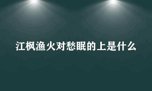江枫渔火对愁眠的上是什么