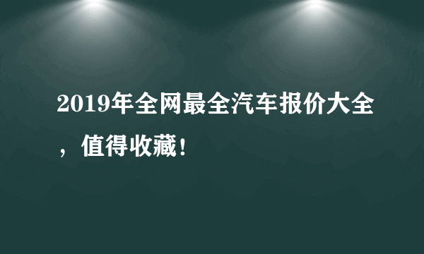 2019年全网最全汽车报价大全，值得收藏！