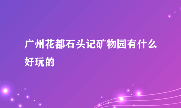 广州花都石头记矿物园有什么好玩的