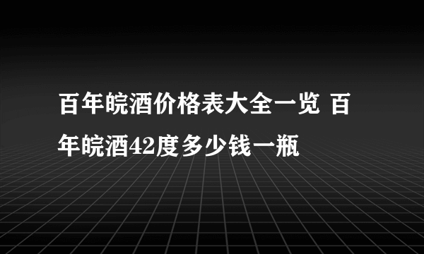 百年皖酒价格表大全一览 百年皖酒42度多少钱一瓶