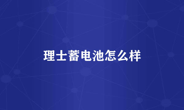 理士蓄电池怎么样