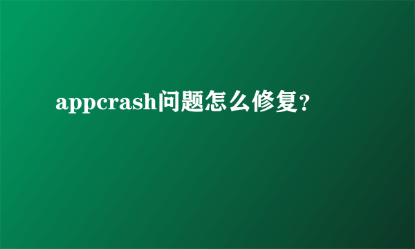 appcrash问题怎么修复？