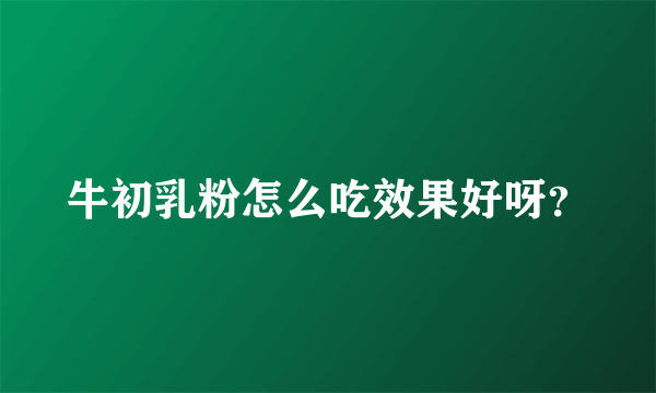 牛初乳粉怎么吃效果好呀？