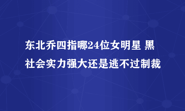 东北乔四指哪24位女明星 黑社会实力强大还是逃不过制裁