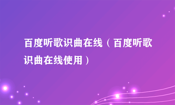 百度听歌识曲在线（百度听歌识曲在线使用）