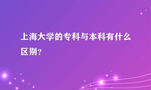 上海大学的专科与本科有什么区别？