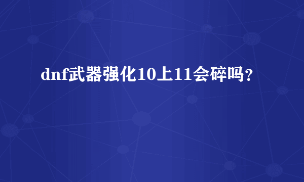 dnf武器强化10上11会碎吗？