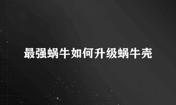 最强蜗牛如何升级蜗牛壳
