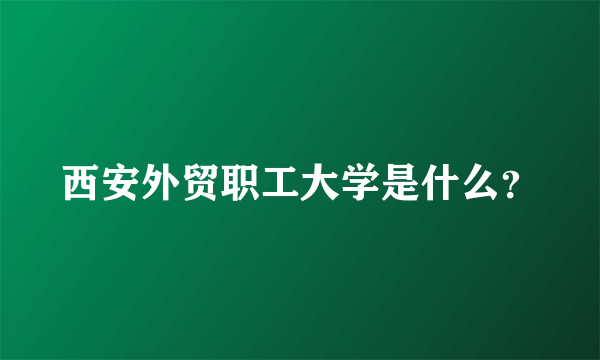 西安外贸职工大学是什么？