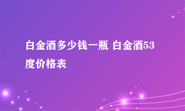 白金酒多少钱一瓶 白金酒53度价格表
