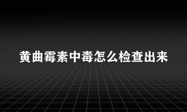黄曲霉素中毒怎么检查出来
