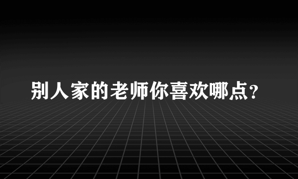 别人家的老师你喜欢哪点？